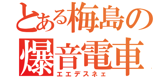 とある梅島の爆音電車（エエデスネェ）