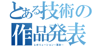 とある技術の作品発表（レボリューション～革命～）