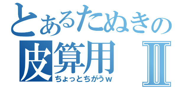 とあるたぬきの皮算用Ⅱ（ちょっとちがうｗ）