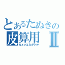 とあるたぬきの皮算用Ⅱ（ちょっとちがうｗ）