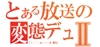 とある放送の変態デュクシⅡ（（（；｀・ω・））つ［雪ち］）