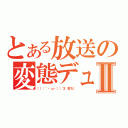 とある放送の変態デュクシⅡ（（（；｀・ω・））つ［雪ち］）