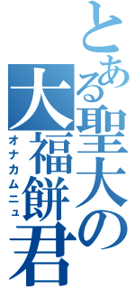 とある聖大の大福餅君（オナカムニュ）