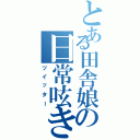 とある田舎娘の日常呟き（ツイッター）