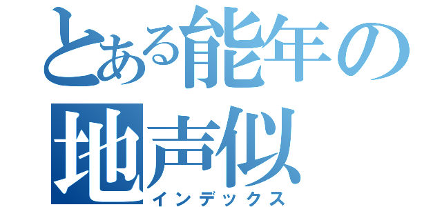 とある能年の地声似（インデックス）