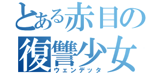 とある赤目の復讐少女（ウェンデッタ）