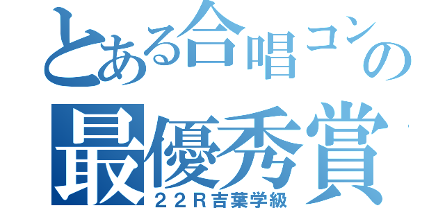 とある合唱コンの最優秀賞（２２Ｒ吉葉学級）