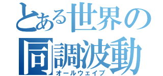 とある世界の同調波動（オールウェイブ）