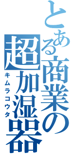 とある商業の超加湿器（キムラコウタ）