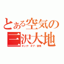 とある空気の三沢大地（キング・オブ・空気）