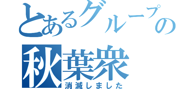 とあるグループの秋葉衆（消滅しました）