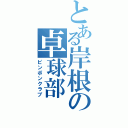 とある岸根の卓球部（ピンポンクラブ）