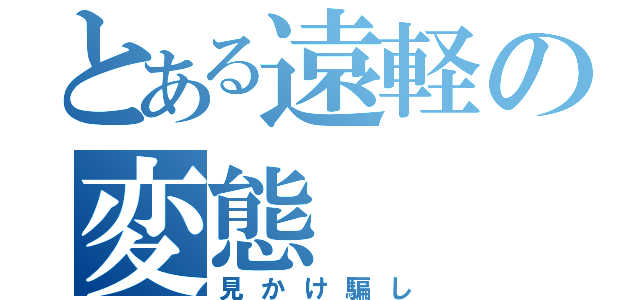 とある遠軽の変態（見かけ騙し）