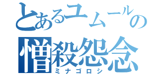 とあるユムールの憎殺怨念（ミナゴロシ）