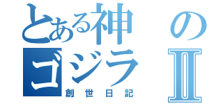 とある神のゴジラⅡ（創世日記）