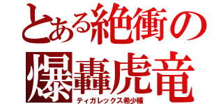 とある絶衝の爆轟虎竜（ティガレックス希少種）