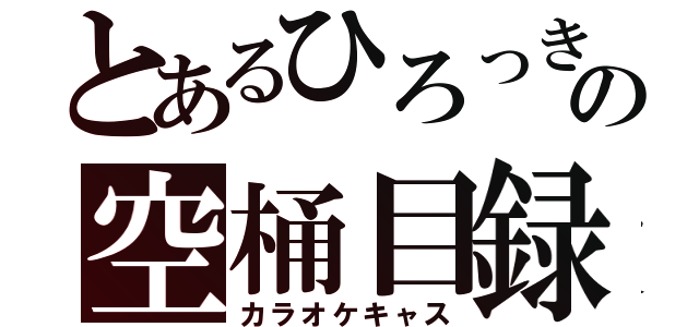 とあるひろっきの空桶目録（カラオケキャス）