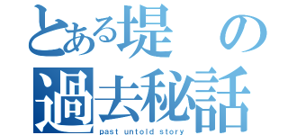 とある堤の過去秘話（ｐａｓｔ ｕｎｔｏｌｄ ｓｔｏｒｙ）