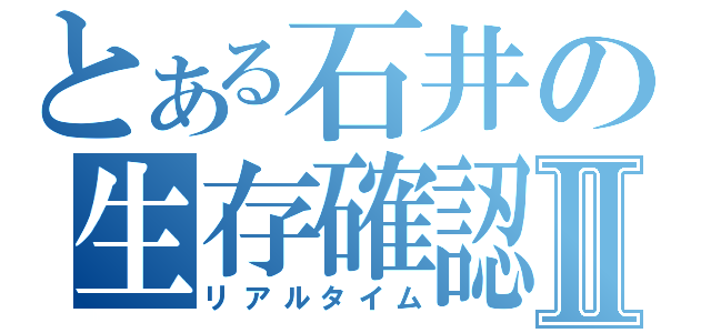 とある石井の生存確認Ⅱ（リアルタイム）