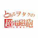 とあるヲタクの超電磁砲（大西隆文）