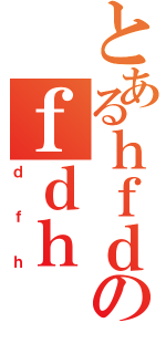 とあるｈｆｄのｆｄｈ（ｄｆｈ）