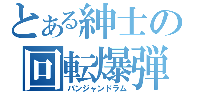 とある紳士の回転爆弾（バンジャンドラム）