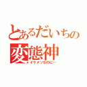 とあるだいちの変態神（イケメソなのに…）