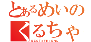 とあるめいのくるちゃんラブ（ＢＥＳＴ☆ＦＲＩＥＮＤ）