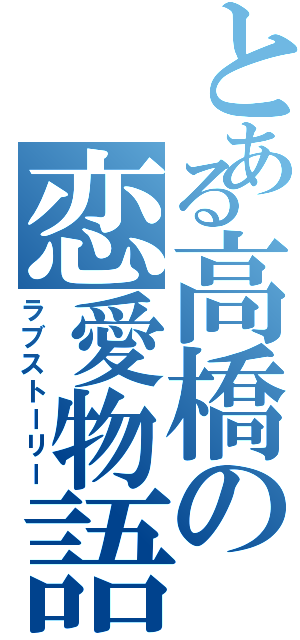 とある高橋の恋愛物語（ラブストーリー）