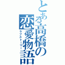 とある高橋の恋愛物語（ラブストーリー）