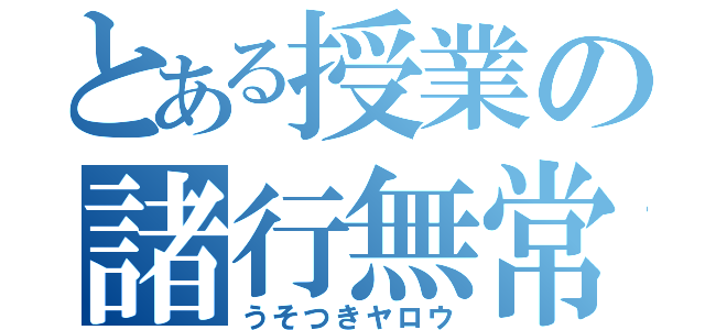 とある授業の諸行無常（うそつきヤロウ）