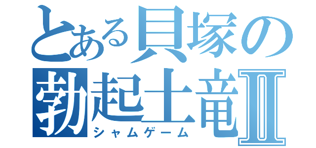 とある貝塚の勃起土竜Ⅱ（シャムゲーム）