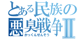 とある民族の悪臭戦争Ⅱ（かっくんせんそう）