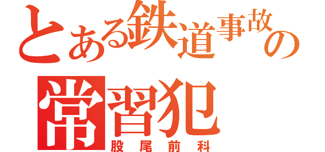 とある鉄道事故の常習犯（股尾前科）