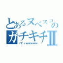 とあるヌベスコのガチキチ録Ⅱ（イヒィｗｗｗｗｗ）