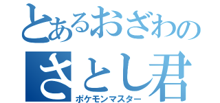 とあるおざわのさとし君（ポケモンマスター）