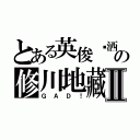 とある英俊潇洒の修川地藏Ⅱ（ＧＡＤ！）