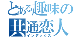 とある趣味の共通恋人（インデックス）