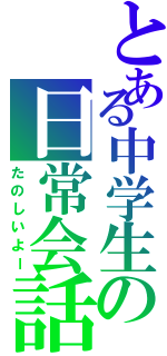 とある中学生の日常会話（たのしいよー）