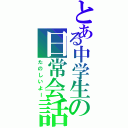 とある中学生の日常会話（たのしいよー）