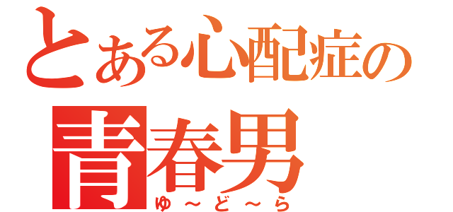 とある心配症の青春男（ゆ～ど～ら）