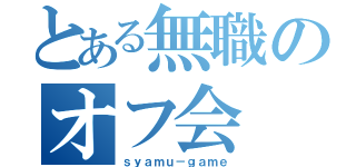 とある無職のオフ会（ｓｙａｍｕ－ｇａｍｅ）