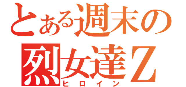 とある週末の烈女達Ｚ（ヒロイン）