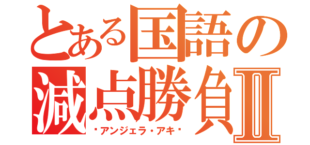 とある国語の減点勝負Ⅱ（〜アンジェラ・アキ〜）