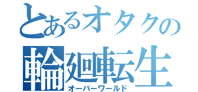 とあるオタクの輪廻転生（オーバーワールド）