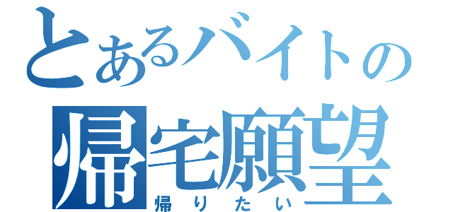 とあるバイトの帰宅願望（帰りたい）