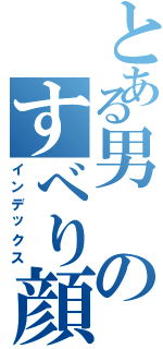 とある男のすべり顔Ⅱ（インデックス）