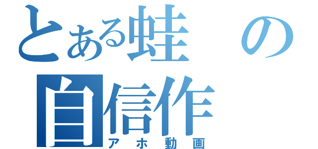 とある蛙の自信作（アホ動画）