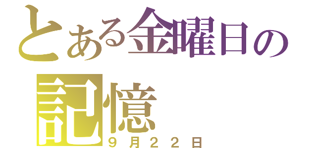 とある金曜日の記憶（９月２２日）