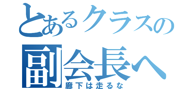 とあるクラスの副会長へ（廊下は走るな）